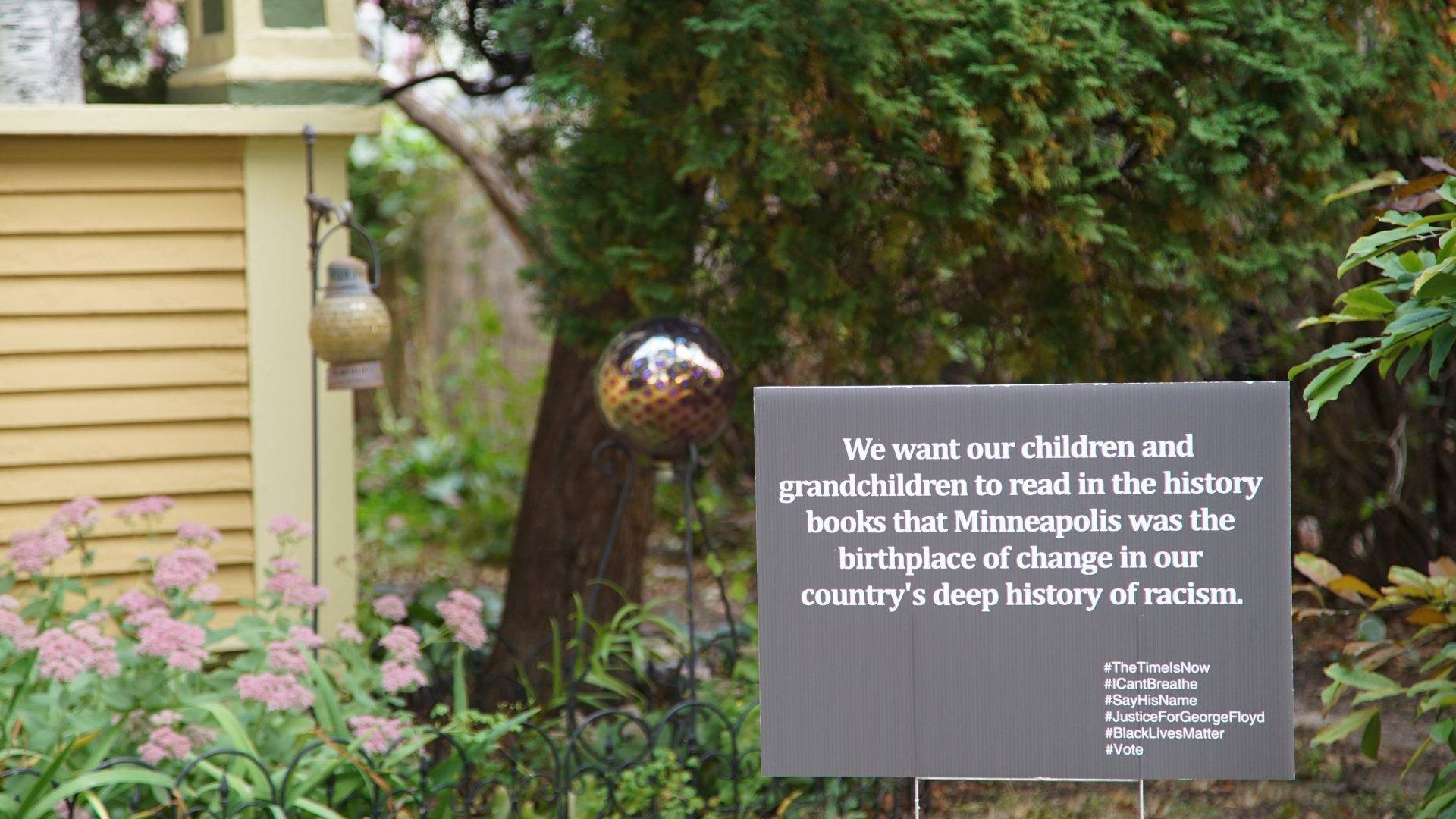 A yard sign supporting Black Lives Matter outside of a home in Minneapolis. It reads "We want our children and grandchildren to read in the history books that Minneapolis was the birthplace of change in our country's deep history of racism."